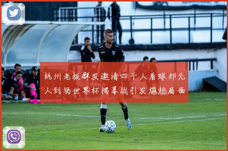 杭州老板群发邀请四千人看球却无人到场世界杯揭幕战引发尴尬局面