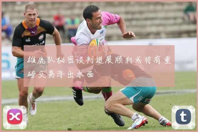 雄鹿队秘密谈判进展顺利或将有重磅交易浮出水面